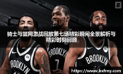 骑士与篮网激战回放第七场精彩瞬间全景解析与精彩时刻回顾